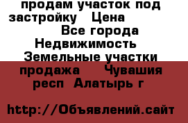 продам участок под застройку › Цена ­ 2 600 000 - Все города Недвижимость » Земельные участки продажа   . Чувашия респ.,Алатырь г.